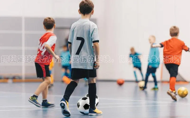 2121非凡足球网页版百度数据开放平台揭秘足球运动员不易受伤的秘诀，保障百倍身体素质！