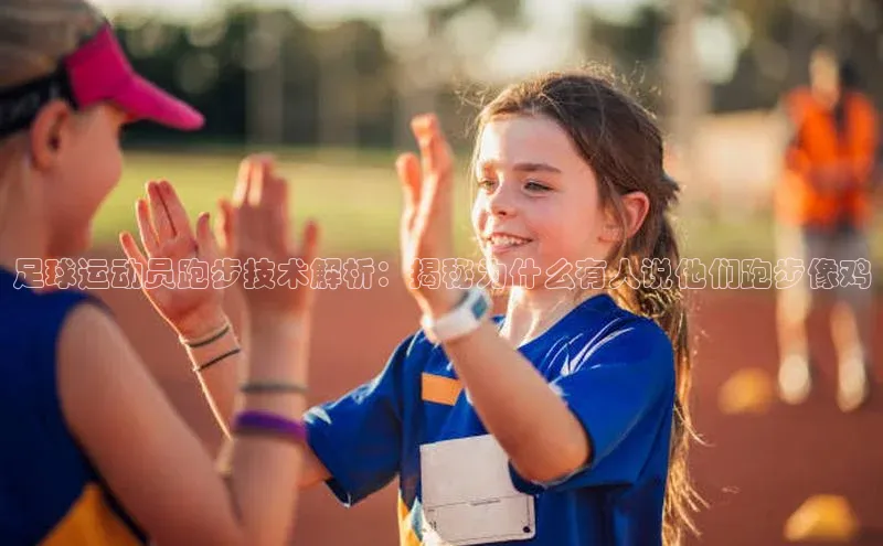 非凡体育2121平台下载哇咔哇咔文化足球运动员跑步技术解析：揭秘为什么有人说他们跑步像鸡