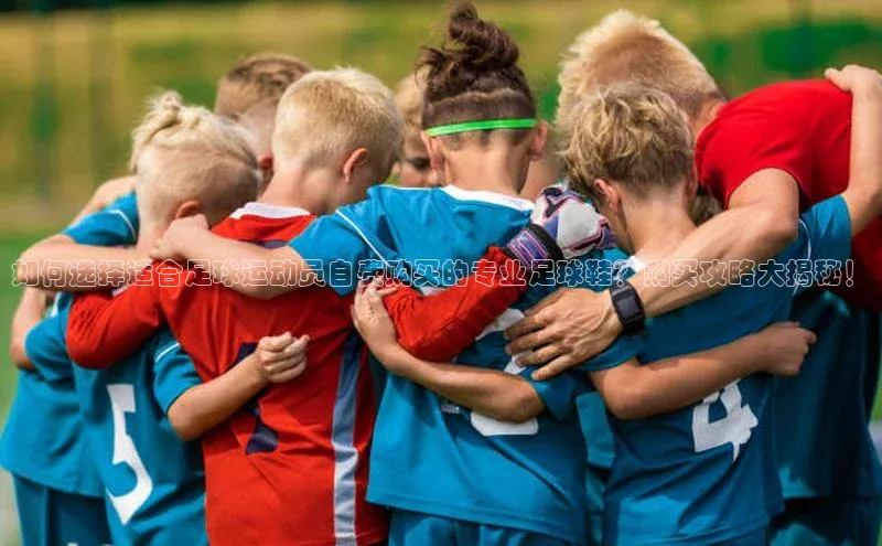 2121非凡体育登录入口字节跳动如何选择适合足球运动员自费购买的专业足球鞋？购买攻略大揭秘！