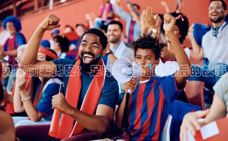 2121非凡体育app平台下载美团贝隆前妻揭秘：足球明星婚姻背后的故事