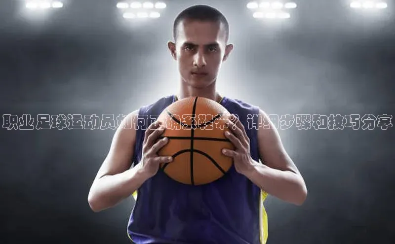 非凡体育巴美列捷福职业足球运动员如何正确系鞋带？详细步骤和技巧分享