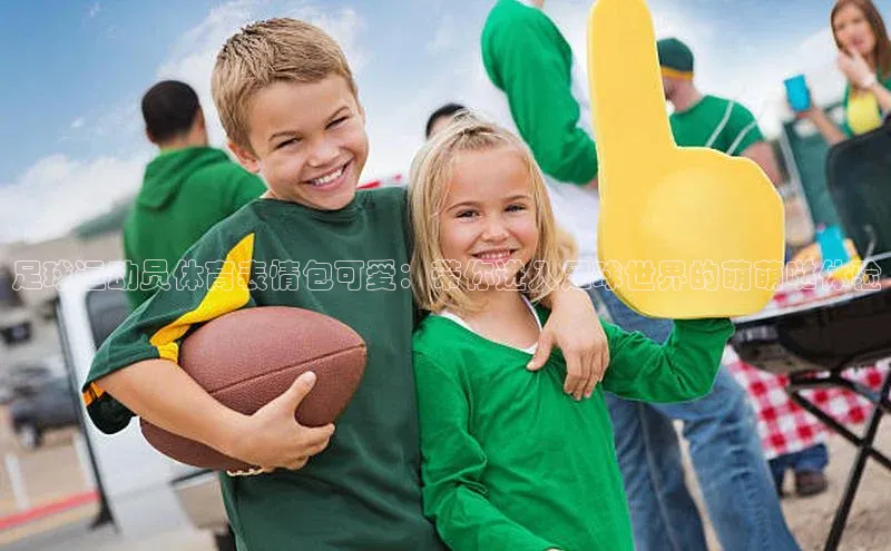 非凡体育2121app官网版歌力思足球运动员体育表情包可爱：带你进入足球世界的萌萌哒体验