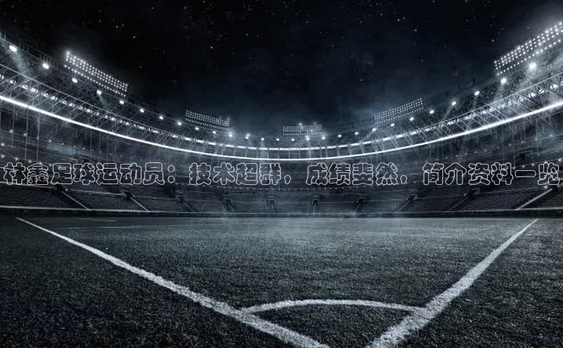 非凡官网登录入口荣信文化林鑫足球运动员：技术超群，成绩斐然，简介资料一览
