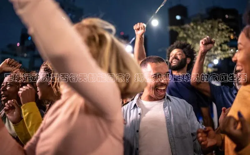 非凡体育app福石控股足球运动员是否每天都能回家？揭秘职业足球员的家庭生活