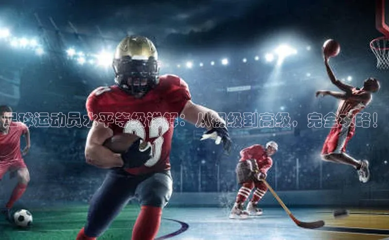 2121非凡体育娱乐入口猫眼足球运动员水平等级详解：从初级到高级，完全攻略！