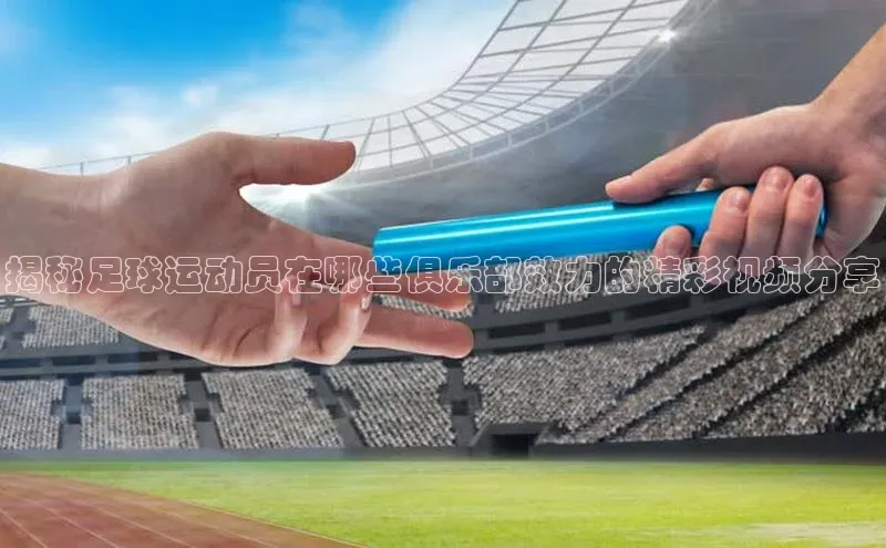 非凡体育2121平台下载百度翻译揭秘足球运动员在哪些俱乐部效力的精彩视频分享