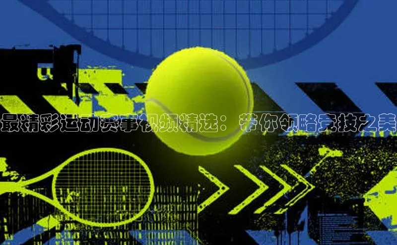 2121非凡网页版百度手机助手最精彩运动赛事视频精选：带你领略竞技之美