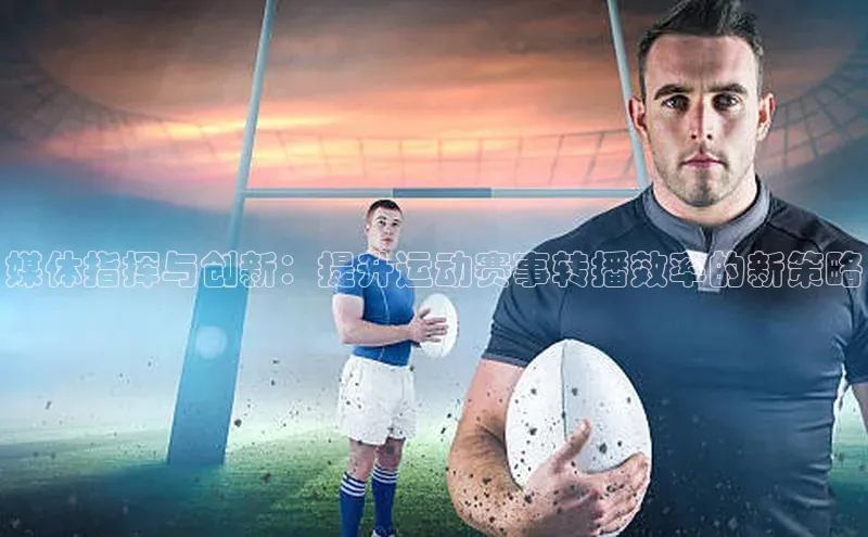 2121非凡足球网页版百度学术媒体指挥与创新：提升运动赛事转播效率的新策略