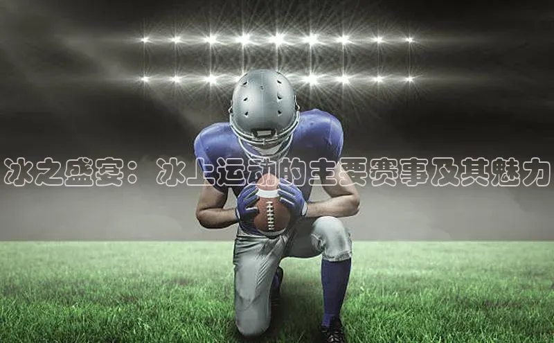 2121非凡体育官网下载链接金山办公冰之盛宴：冰上运动的主要赛事及其魅力