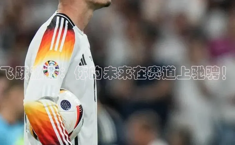 飞跃激情：你的未来在赛道上驰骋！