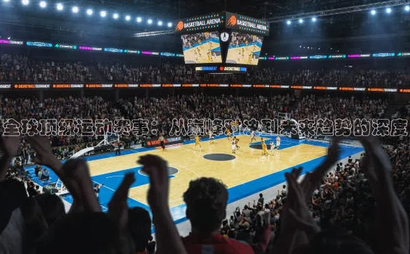 全球顶级运动赛事：从巅峰对决到未来趋势的深度