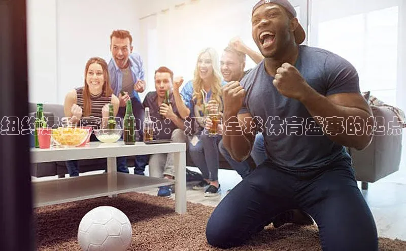 纽约运动赛事中心：汇集全球体育盛事的起点