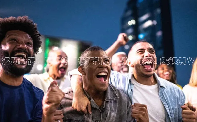 运动笔记：国内热门赛事背后的精彩瞬间与深远意义