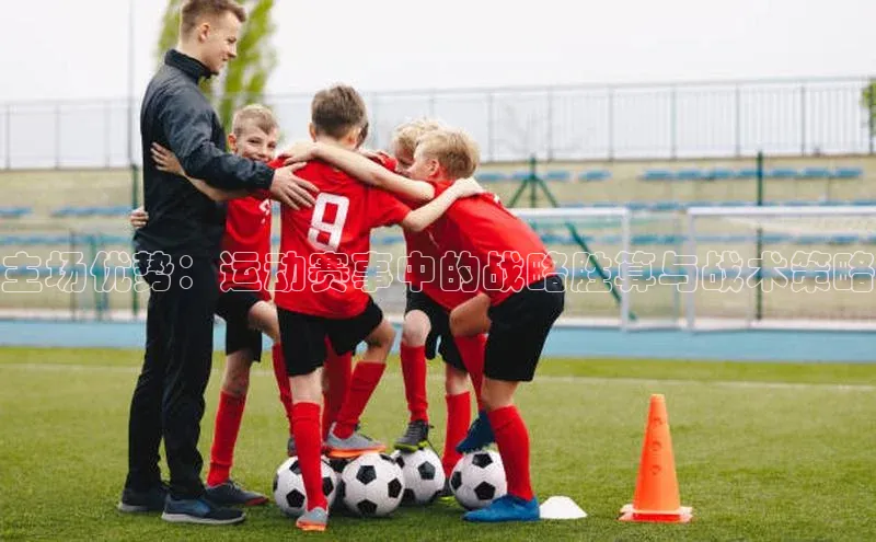 主场优势：运动赛事中的战略胜算与战术策略