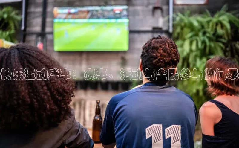 长乐运动盛事：赛事、活动与全民参与的记录
