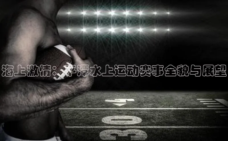 海上激情：平潭水上运动赛事全貌与展望