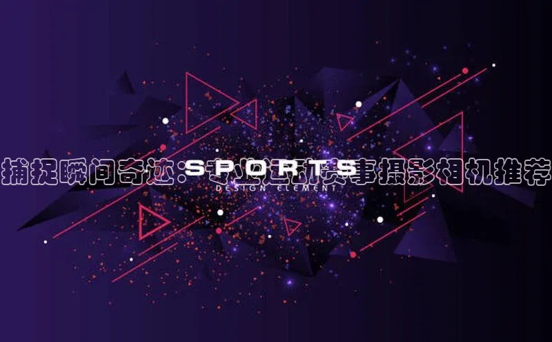 捕捉瞬间奇迹：专业运动赛事摄影相机推荐