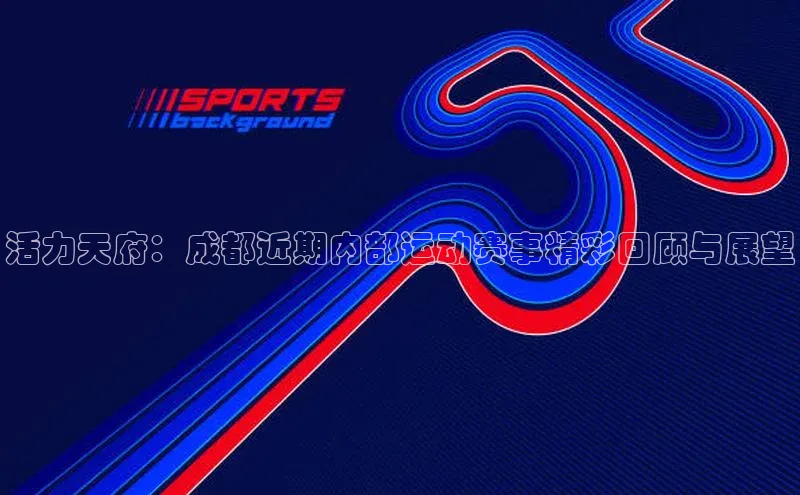 活力天府：成都近期内部运动赛事精彩回顾与展望