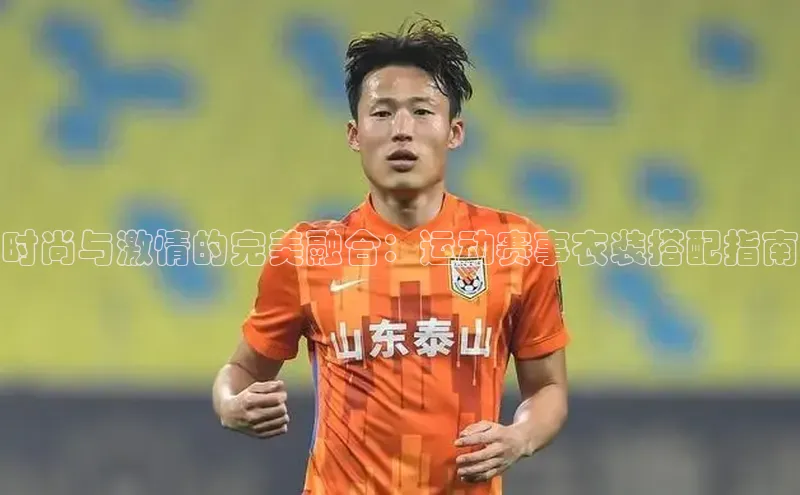 时尚与激情的完美融合：运动赛事衣装搭配指南