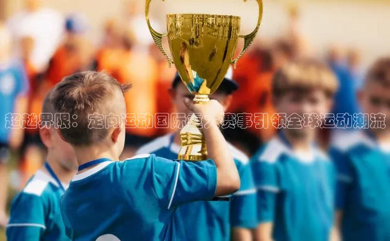 超越界限：定向运动国际重大赛事引领全球运动潮流