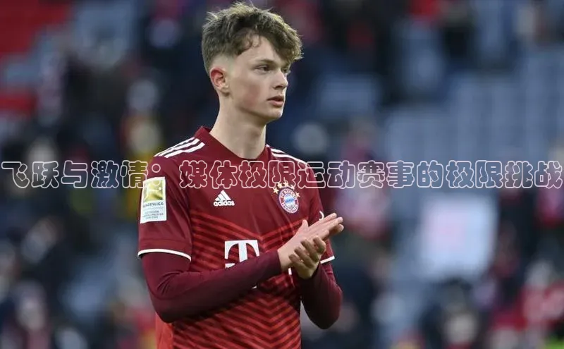 飞跃与激情：媒体极限运动赛事的极限挑战