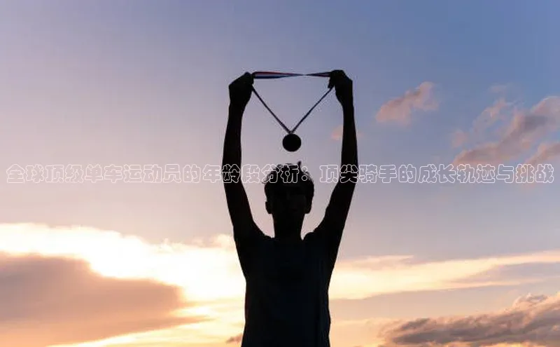 全球顶级单车运动员的年龄段分析：顶尖骑手的成长轨迹与挑战