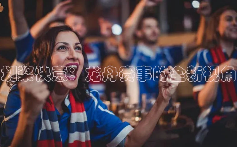 划桨快意：龙舟赛事的全新视角