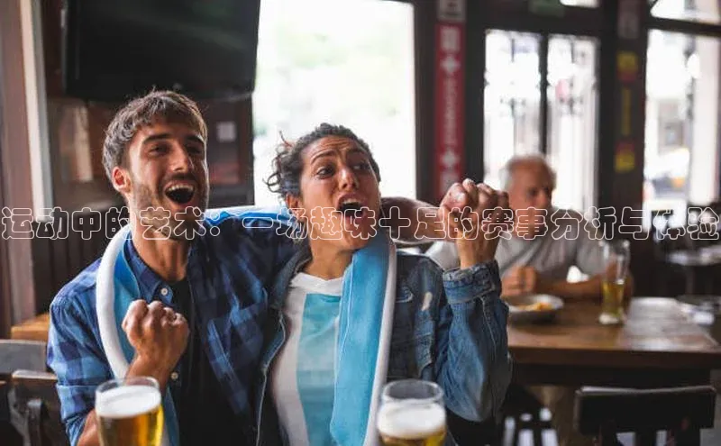 运动中的艺术：一场趣味十足的赛事分析与体验