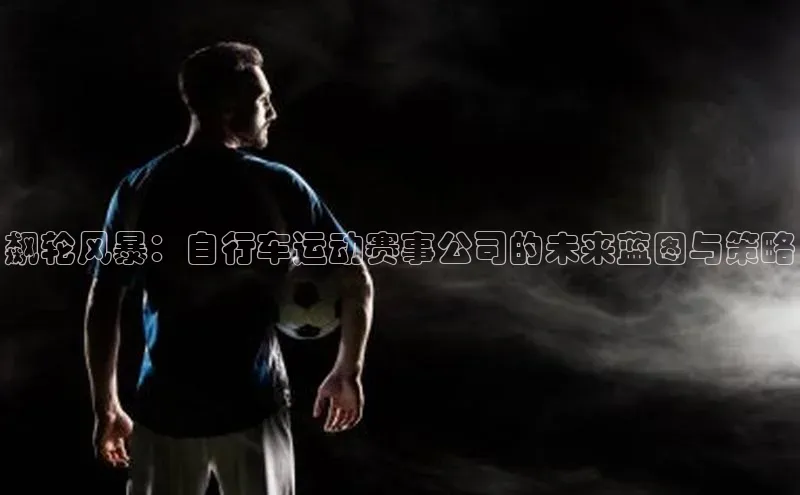 飙轮风暴：自行车运动赛事公司的未来蓝图与策略