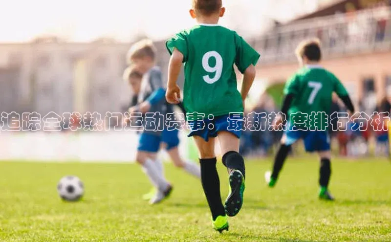 追踪全球热门运动赛事：最新热度排行分析