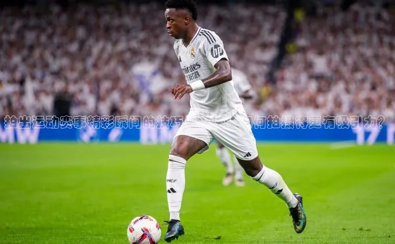 拍出运动赛事精彩瞬间的技巧与方法：如何拍摄得更有吸引力？