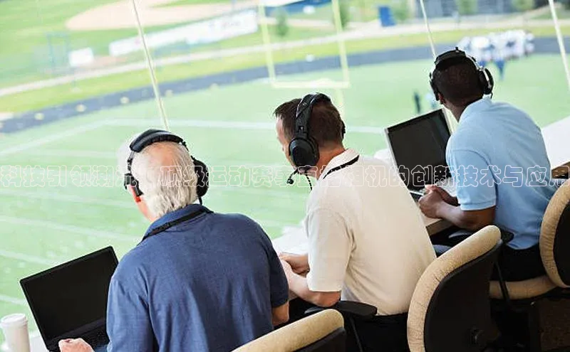 科技引领潮流：顶级运动赛事直播相机的创新技术与应用