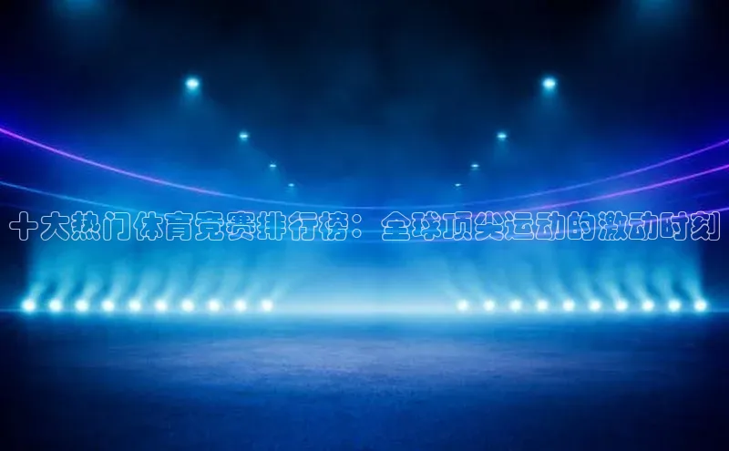 十大热门体育竞赛排行榜：全球顶尖运动的激动时刻