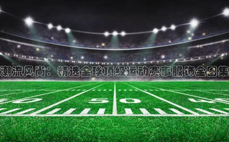 潮流风尚：精选全球顶级运动赛事服饰全图集