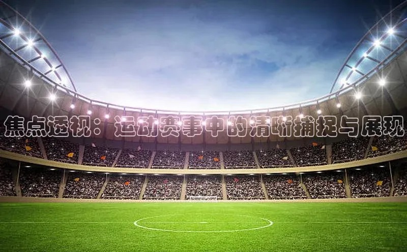 焦点透视：运动赛事中的清晰捕捉与展现