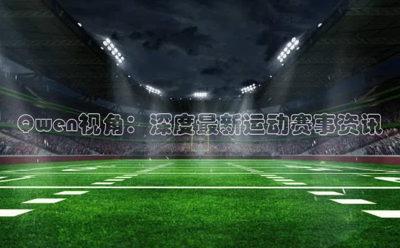 Qwen视角：深度最新运动赛事资讯
