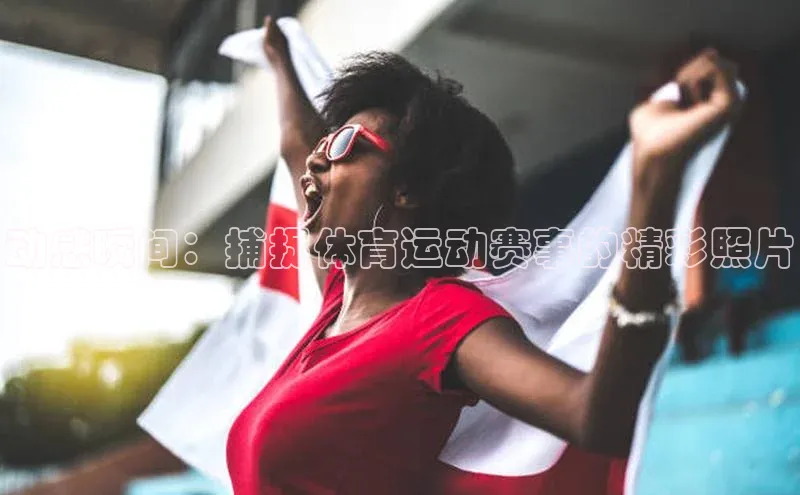 动感瞬间：捕捉体育运动赛事的精彩照片