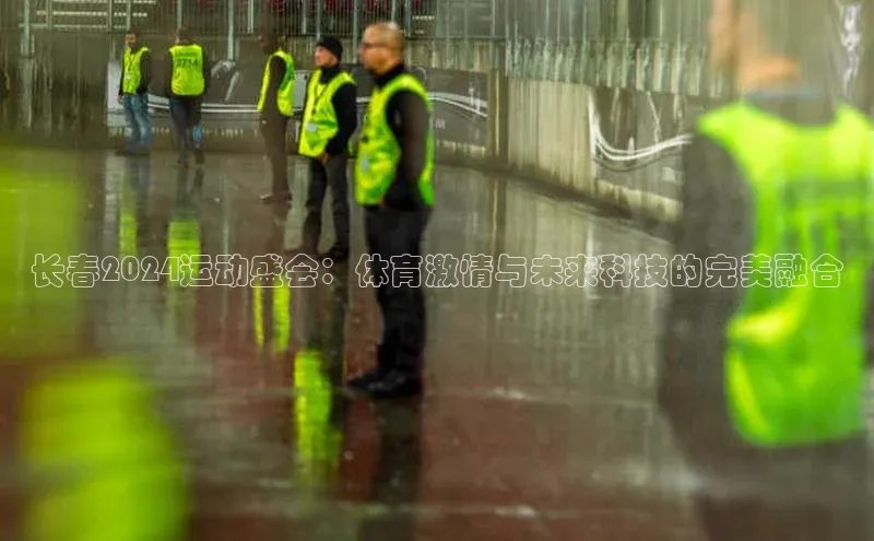 长春2024运动盛会：体育激情与未来科技的完美融合