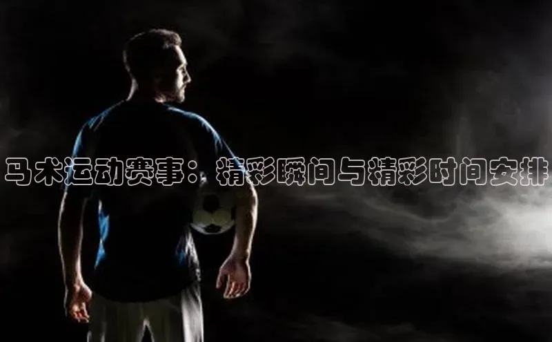 马术运动赛事：精彩瞬间与精彩时间安排