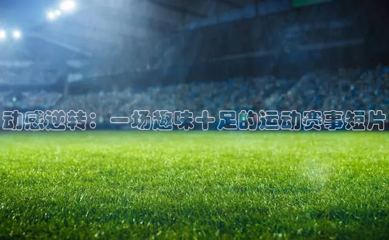 动感逆转：一场趣味十足的运动赛事短片