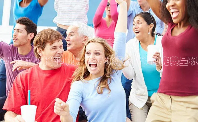 运动赛事精华回顾：一场场精彩瞬间的完美呈现