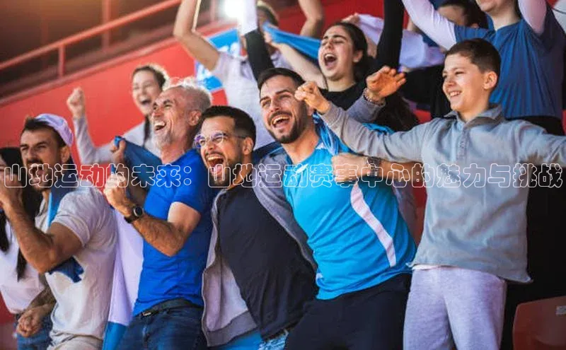 山地运动的未来：山地运动赛事中心的魅力与挑战