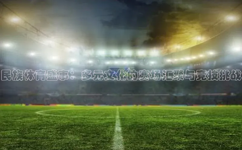 民族体育盛事：多元文化的赛场汇聚与竞技挑战