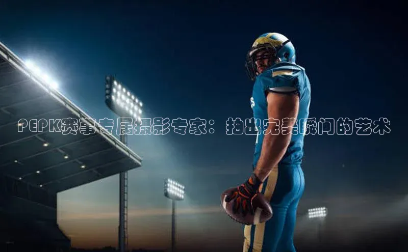 PEPK赛事专属摄影专家：拍出完美瞬间的艺术