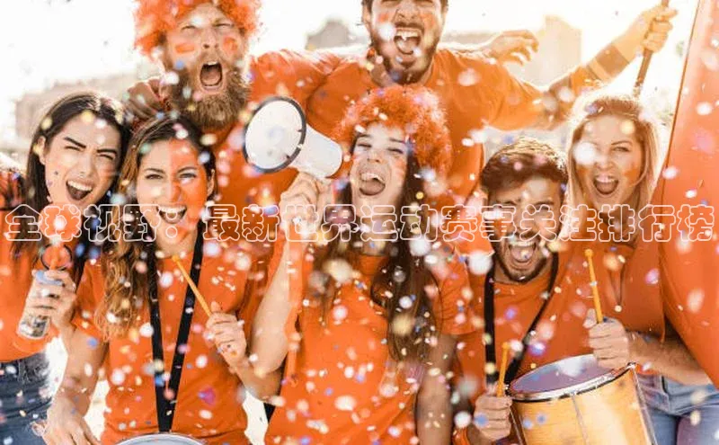 全球视野：最新世界运动赛事关注排行榜