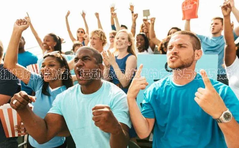 捕捉瞬间激情：运动赛事拍摄的艺术与技巧探讨