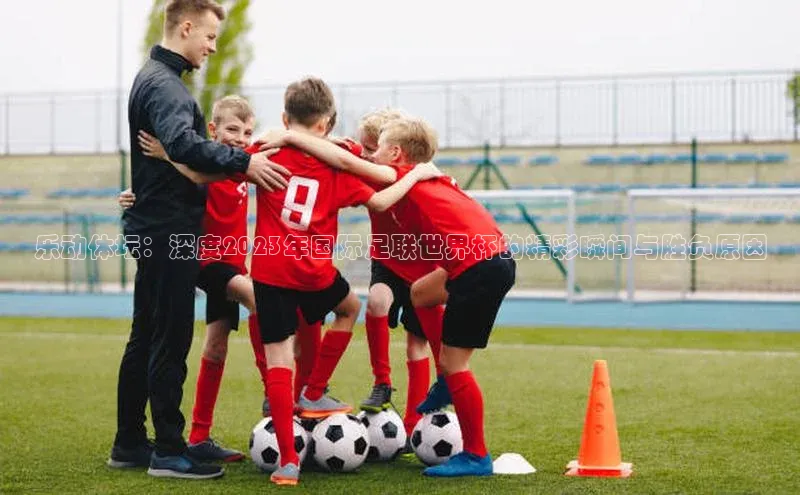 乐动体坛：深度2023年国际足联世界杯的精彩瞬间与胜负原因