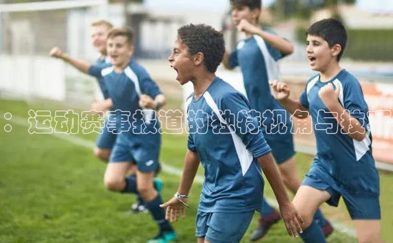 ：运动赛事报道的独特视角与技巧