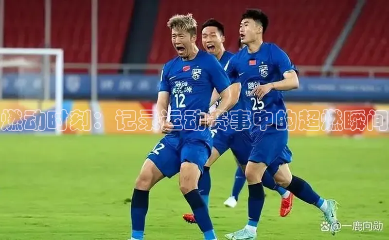 燃动时刻：记录运动赛事中的超燃瞬间